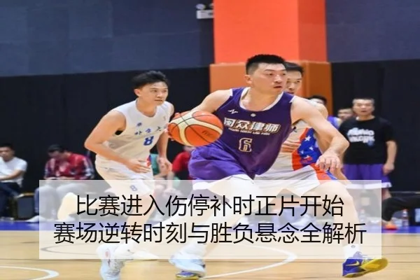 比赛进入伤停补时正片开始 赛场逆转时刻与胜负悬念全解析