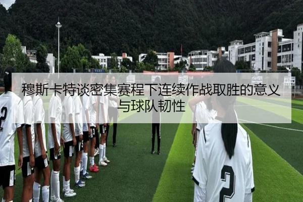 穆斯卡特谈密集赛程下连续作战取胜的意义与球队韧性