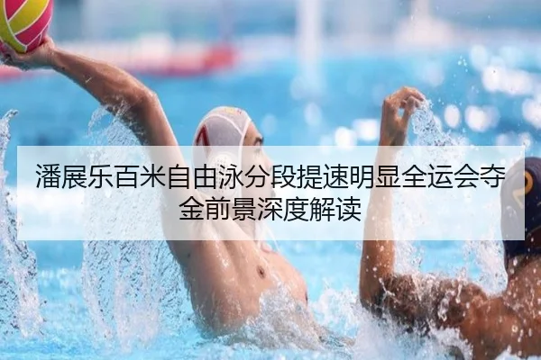 潘展乐百米自由泳分段提速明显全运会夺金前景深度解读
